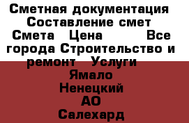 Сметная документация. Составление смет. Смета › Цена ­ 500 - Все города Строительство и ремонт » Услуги   . Ямало-Ненецкий АО,Салехард г.